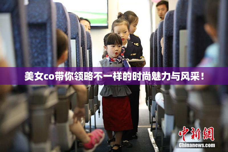 美女co带你领略不一样的时尚魅力与风采！