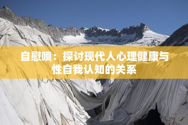 自慰喷：探讨现代人心理健康与性自我认知的关系