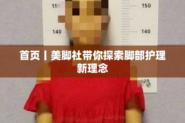 首页丨美脚社带你探索脚部护理新理念
