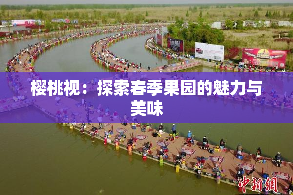 樱桃视：探索春季果园的魅力与美味