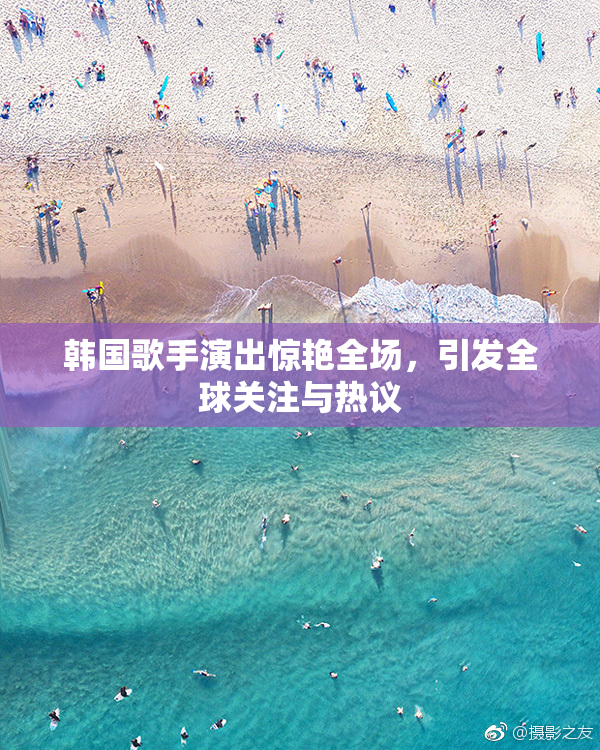 韩国歌手演出惊艳全场，引发全球关注与热议