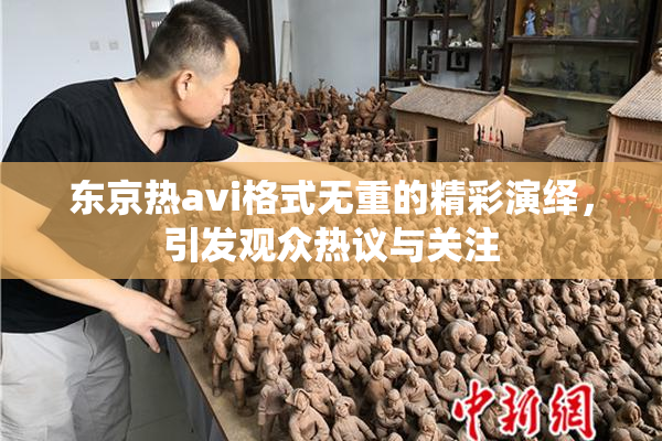 东京热avi格式无重的精彩演绎，引发观众热议与关注