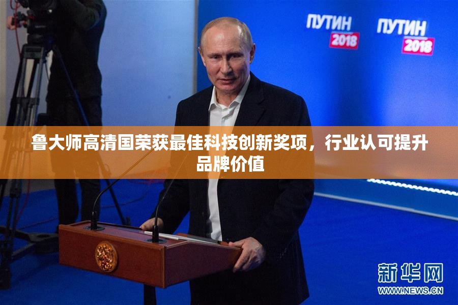 鲁大师高清国荣获最佳科技创新奖项，行业认可提升品牌价值