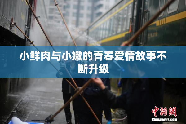 小鲜肉与小嫩的青春爱情故事不断升级