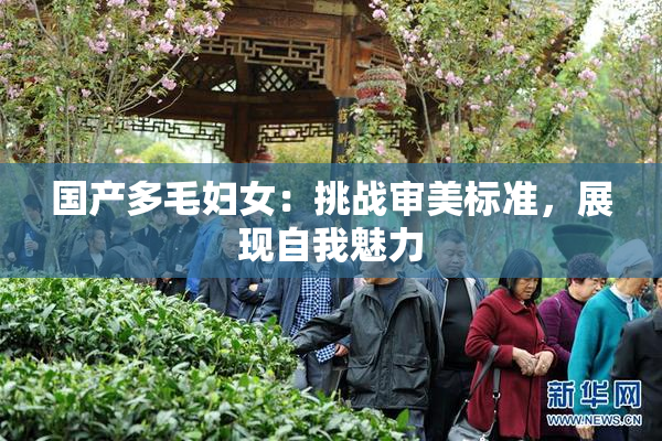 国产多毛妇女：挑战审美标准，展现自我魅力