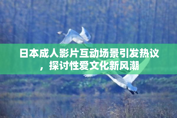日本成人影片互动场景引发热议，探讨性爱文化新风潮