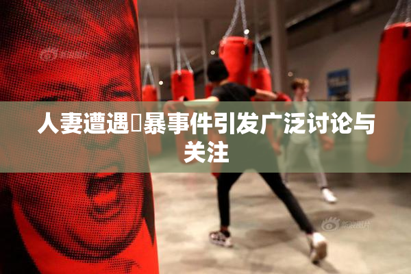 人妻遭遇強暴事件引发广泛讨论与关注