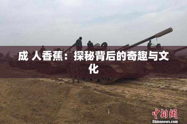 成 人香蕉：探秘背后的奇趣与文化
