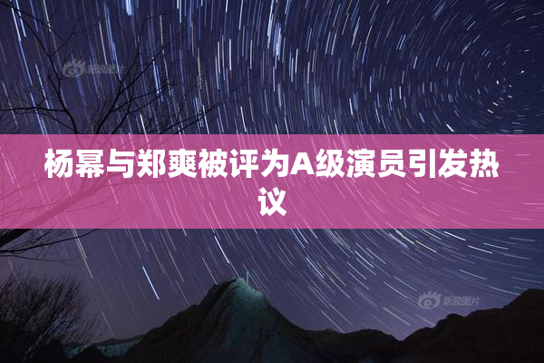 杨幂与郑爽被评为A级演员引发热议