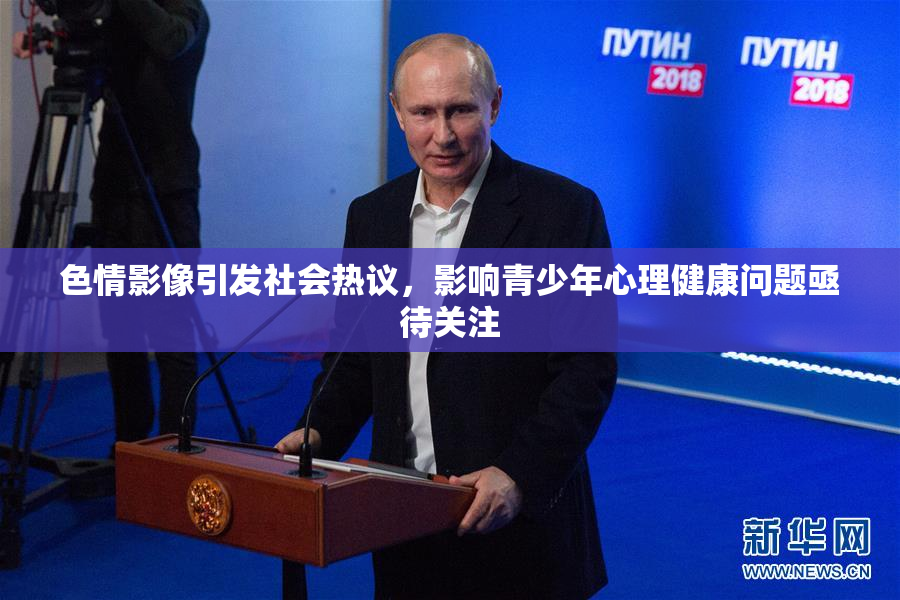 色情影像引发社会热议，影响青少年心理健康问题亟待关注