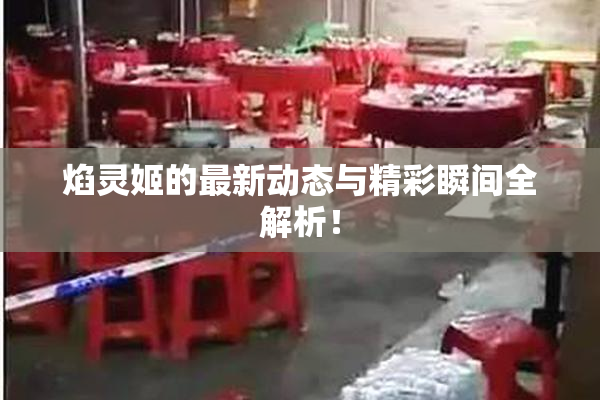 焰灵姬的最新动态与精彩瞬间全解析！