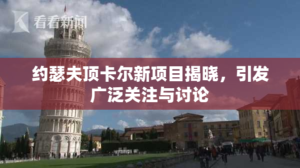 约瑟夫顶卡尔新项目揭晓，引发广泛关注与讨论
