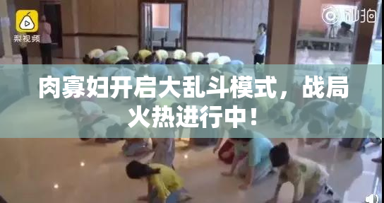 肉寡妇开启大乱斗模式，战局火热进行中！