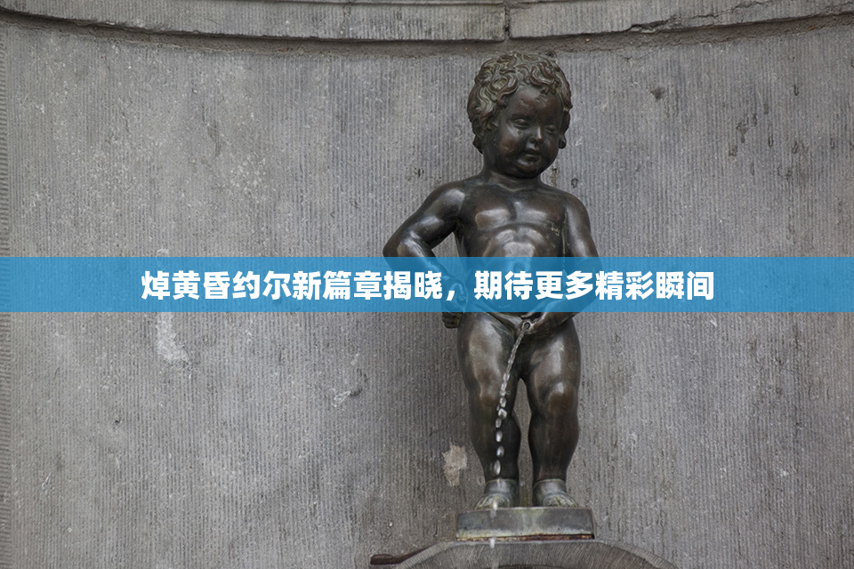 焯黄昏约尔新篇章揭晓，期待更多精彩瞬间