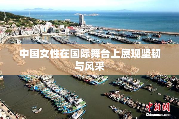 中国女性在国际舞台上展现坚韧与风采
