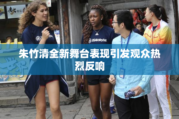 朱竹清全新舞台表现引发观众热烈反响