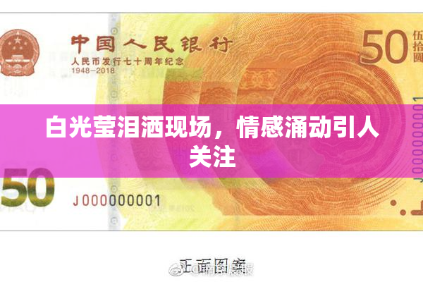 白光莹泪洒现场，情感涌动引人关注