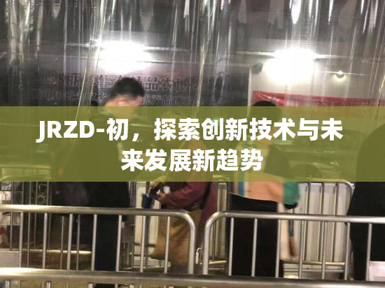 JRZD-初，探索创新技术与未来发展新趋势