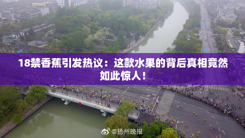 18禁香蕉引发热议：这款水果的背后真相竟然如此惊人！