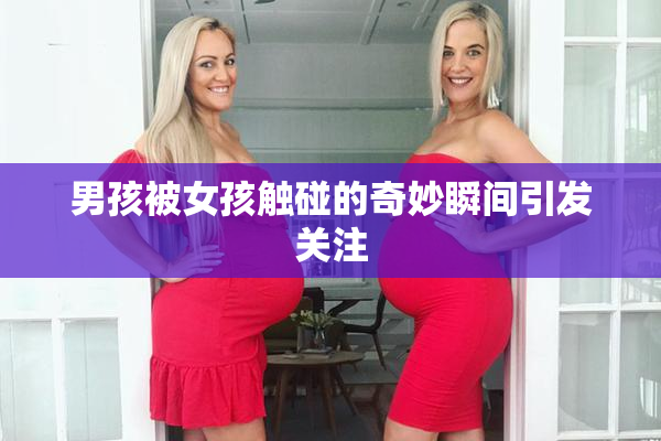 男孩被女孩触碰的奇妙瞬间引发关注