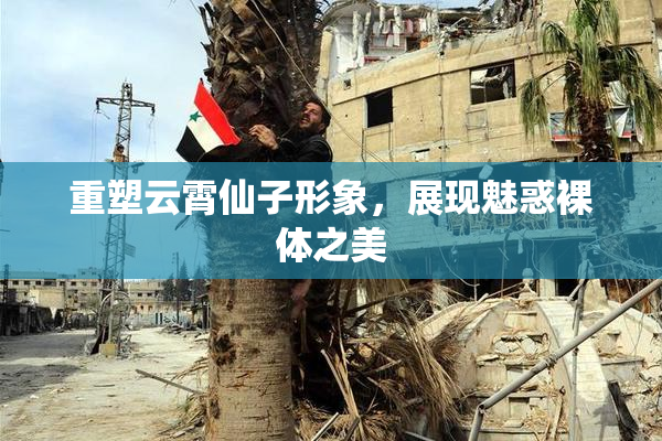 重塑云霄仙子形象，展现魅惑裸体之美