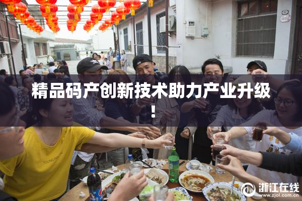 精品码产创新技术助力产业升级！
