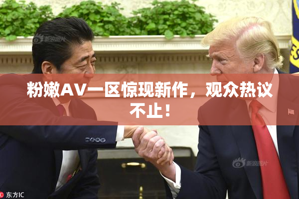 粉嫩AV一区惊现新作，观众热议不止！