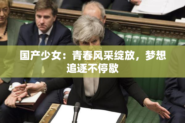 国产少女：青春风采绽放，梦想追逐不停歇