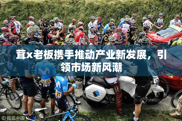 茸x老板携手推动产业新发展，引领市场新风潮