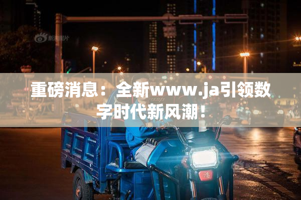 重磅消息：全新www.ja引领数字时代新风潮！