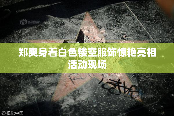 郑爽身着白色镂空服饰惊艳亮相活动现场