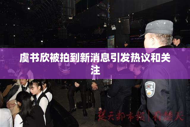 虞书欣被拍到新消息引发热议和关注