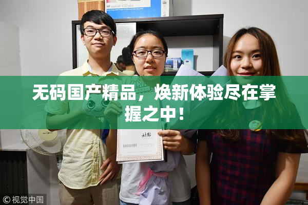 无码国产精品，焕新体验尽在掌握之中！