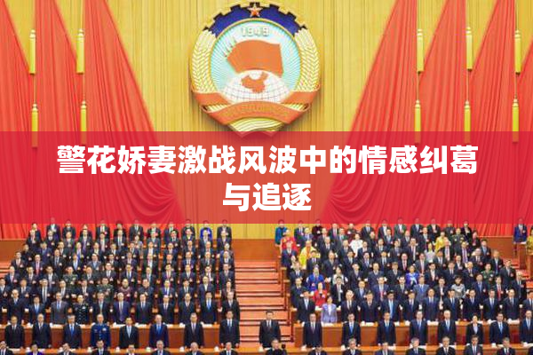 警花娇妻激战风波中的情感纠葛与追逐