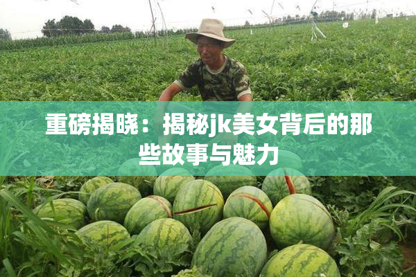 重磅揭晓：揭秘jk美女背后的那些故事与魅力