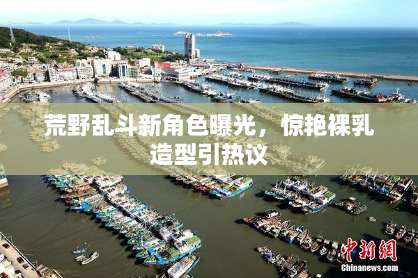 荒野乱斗新角色曝光，惊艳裸乳造型引热议