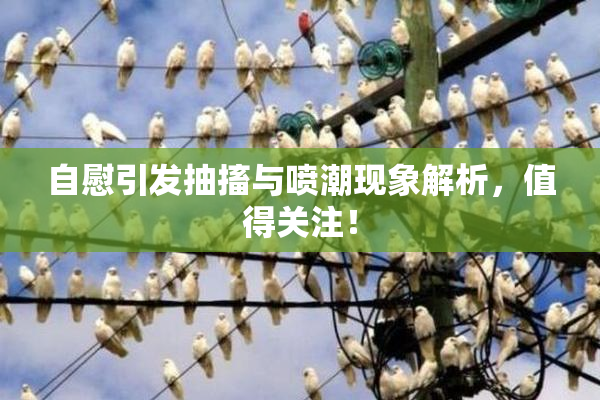 自慰引发抽搐与喷潮现象解析，值得关注！