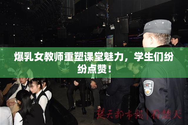 爆乳女教师重塑课堂魅力，学生们纷纷点赞！