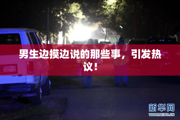 男生边摸边说的那些事，引发热议！