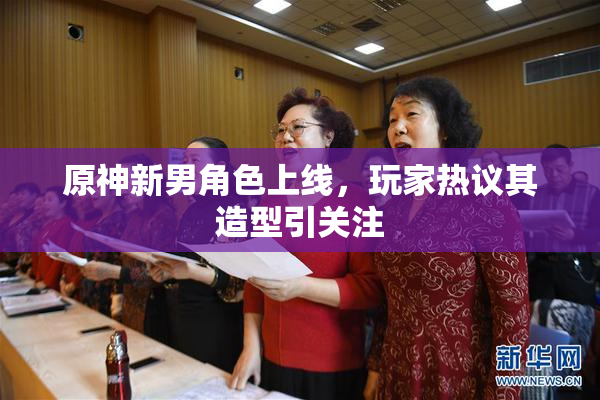 原神新男角色上线，玩家热议其造型引关注