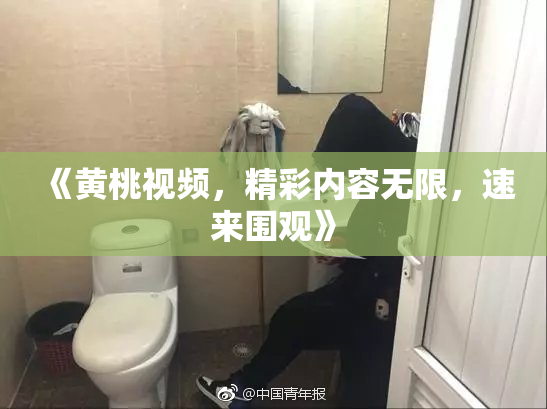 《黄桃视频，精彩内容无限，速来围观》