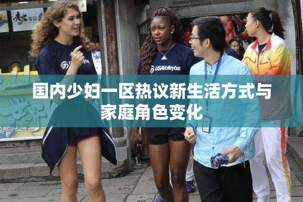 国内少妇一区热议新生活方式与家庭角色变化