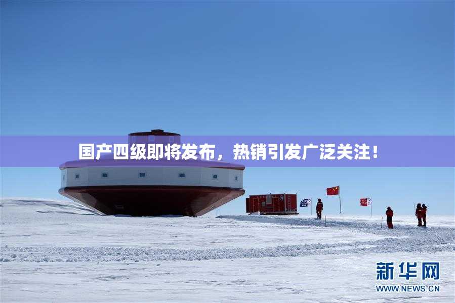 国产四级即将发布，热销引发广泛关注！