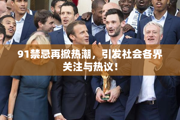 91禁忌再掀热潮，引发社会各界关注与热议！