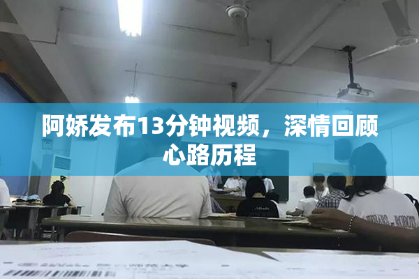 阿娇发布13分钟视频，深情回顾心路历程