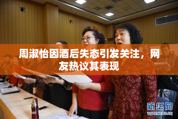 周淑怡因酒后失态引发关注，网友热议其表现