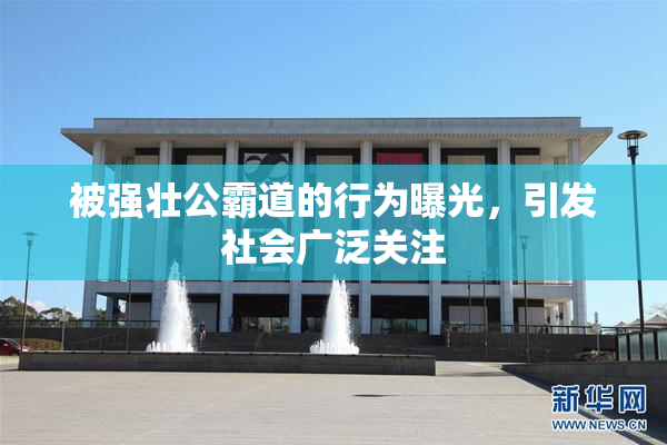 被强壮公霸道的行为曝光，引发社会广泛关注