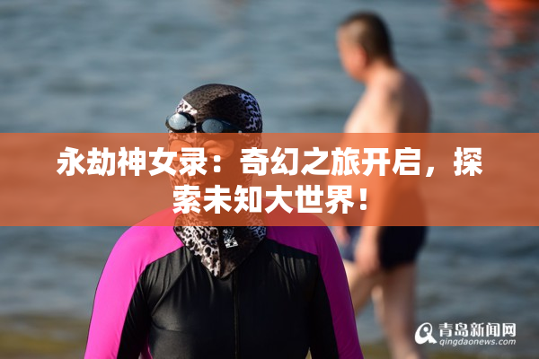永劫神女录：奇幻之旅开启，探索未知大世界！