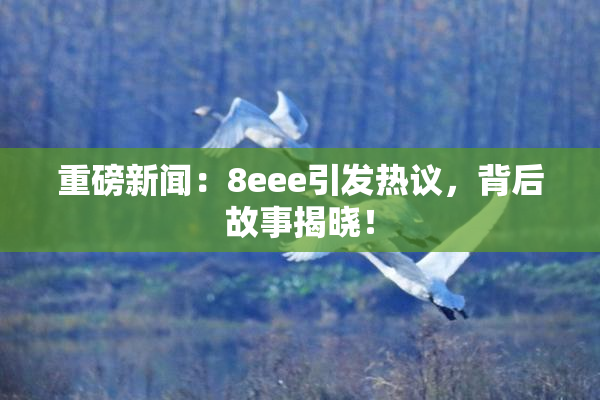 重磅新闻：8eee引发热议，背后故事揭晓！