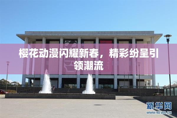 樱花动漫闪耀新春，精彩纷呈引领潮流